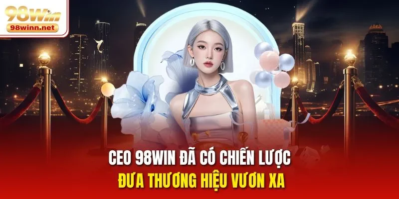 CEO 98WIN đã có chiến lược đưa thương hiệu vươn xa